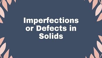 Imperfections or Defects in Solids