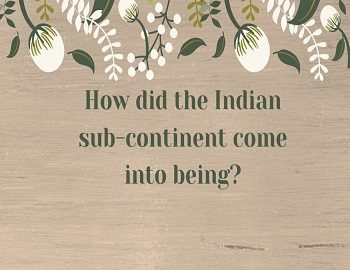 How did the Indian sub-continent come into being