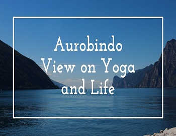 Aurobindo View on Yoga and Life