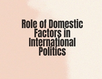 Role of Domestic Factors in International Politics