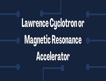 Lawrence Cyclotron or Magnetic Resonance Accelerator