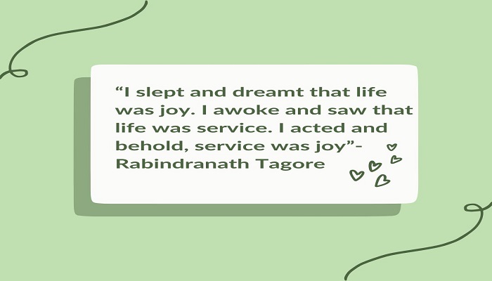 “I slept and dreamt that life was joy. I awoke and saw that life was service. I acted and behold, service was joy”- Rabindranath Tagore.