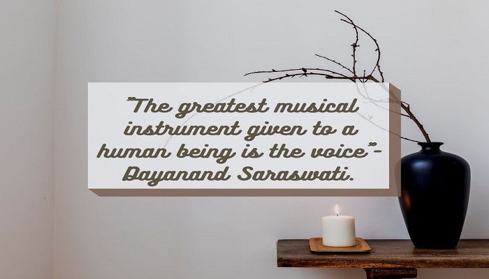 The greatest musical instrument given to a human being is the voice- Dayanand Saraswati.