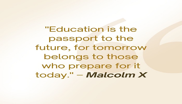 Education is the passport to the future, for tomorrow belongs to those who prepare for it today. – Malcolm X