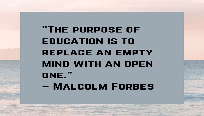The purpose of education is to replace an empty mind with an open one. – Malcolm Forbes