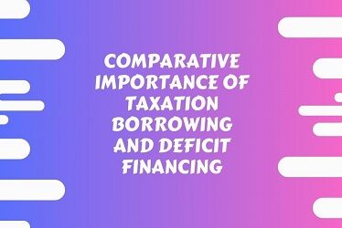Comparative Importance of Taxation Borrowing and Deficit Financing